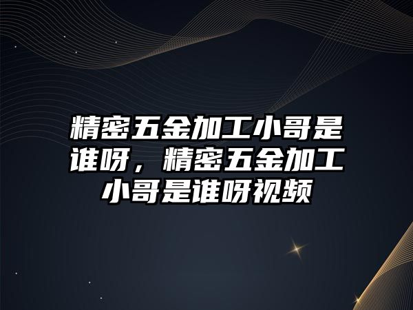 精密五金加工小哥是誰呀，精密五金加工小哥是誰呀視頻