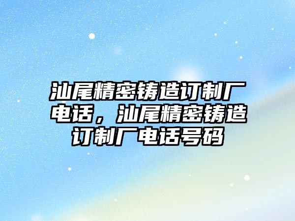 汕尾精密鑄造訂制廠電話，汕尾精密鑄造訂制廠電話號(hào)碼