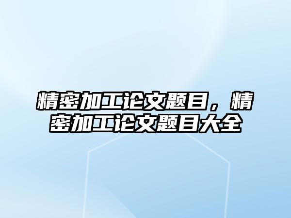 精密加工論文題目，精密加工論文題目大全