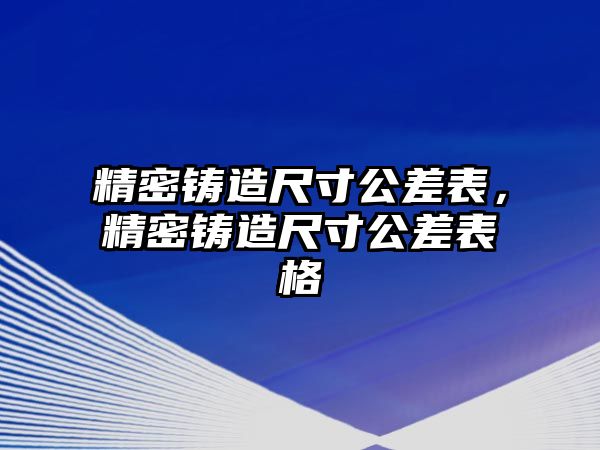 精密鑄造尺寸公差表，精密鑄造尺寸公差表格