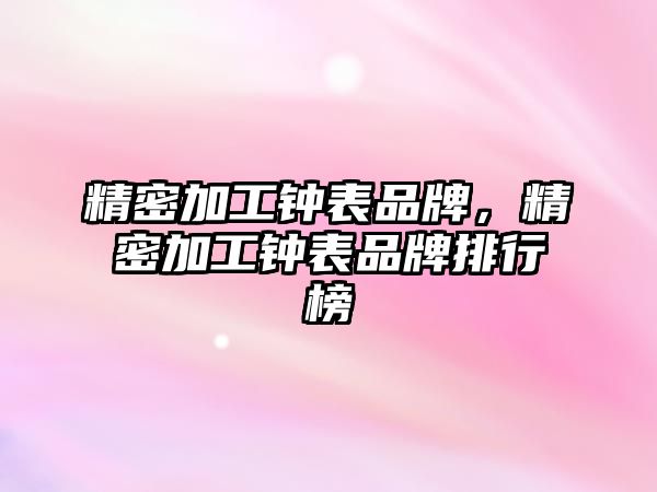 精密加工鐘表品牌，精密加工鐘表品牌排行榜