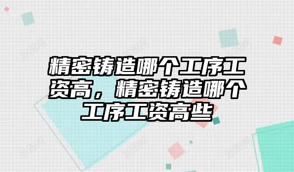 精密鑄造哪個(gè)工序工資高，精密鑄造哪個(gè)工序工資高些