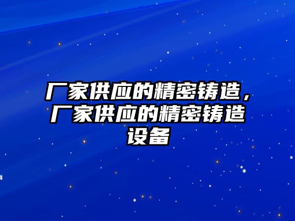 廠家供應(yīng)的精密鑄造，廠家供應(yīng)的精密鑄造設(shè)備