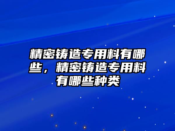 精密鑄造專用料有哪些，精密鑄造專用料有哪些種類