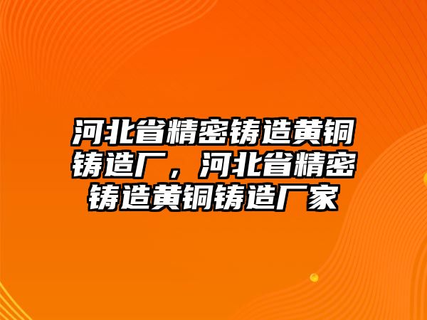 河北省精密鑄造黃銅鑄造廠，河北省精密鑄造黃銅鑄造廠家