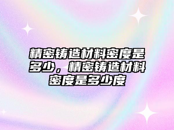 精密鑄造材料密度是多少，精密鑄造材料密度是多少度