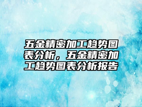 五金精密加工趨勢圖表分析，五金精密加工趨勢圖表分析報告