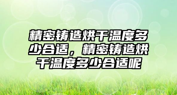 精密鑄造烘干溫度多少合適，精密鑄造烘干溫度多少合適呢