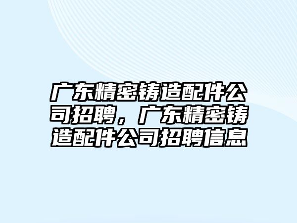 廣東精密鑄造配件公司招聘，廣東精密鑄造配件公司招聘信息