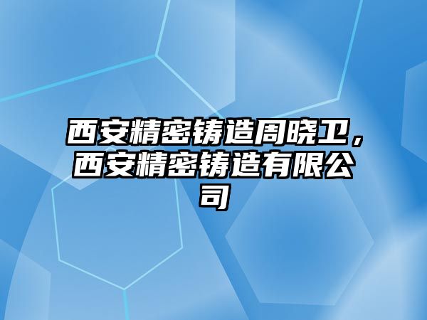 西安精密鑄造周曉衛(wèi)，西安精密鑄造有限公司