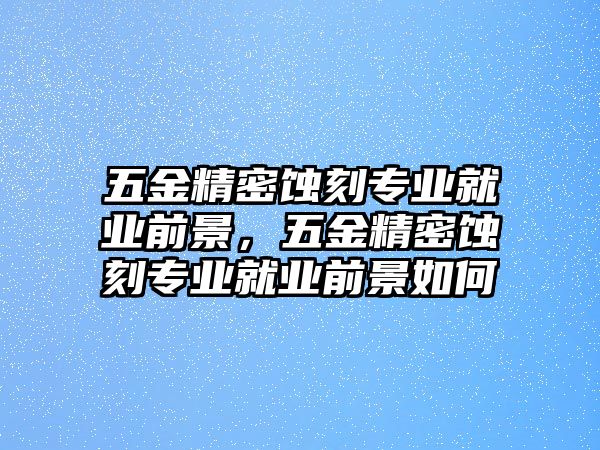 五金精密蝕刻專業(yè)就業(yè)前景，五金精密蝕刻專業(yè)就業(yè)前景如何