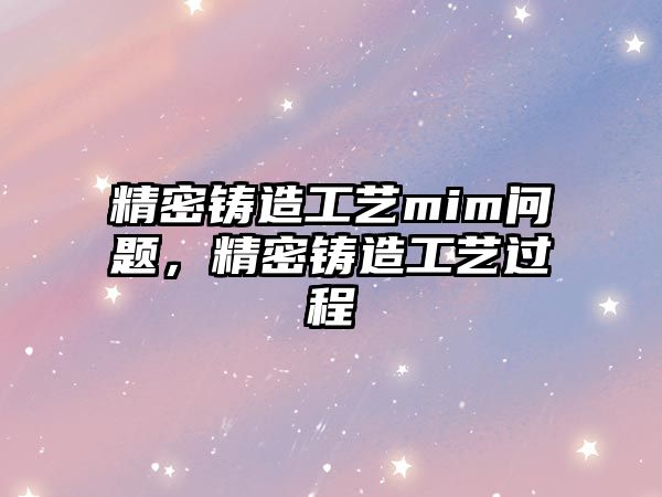 精密鑄造工藝mim問題，精密鑄造工藝過程