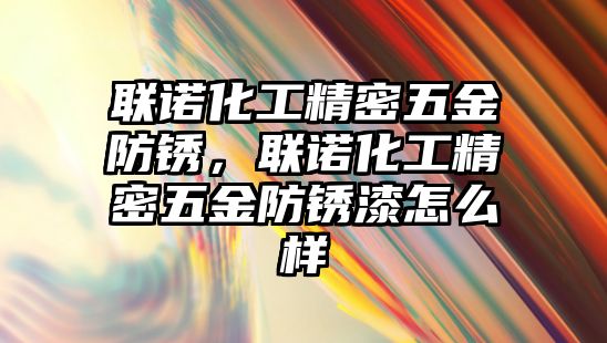 聯(lián)諾化工精密五金防銹，聯(lián)諾化工精密五金防銹漆怎么樣