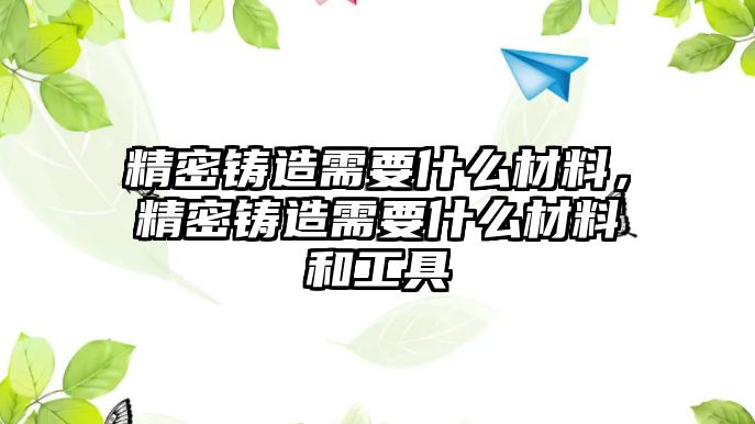 精密鑄造需要什么材料，精密鑄造需要什么材料和工具