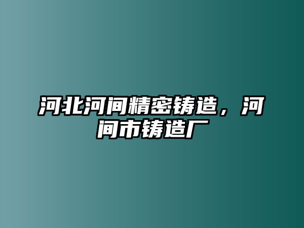 河北河間精密鑄造，河間市鑄造廠