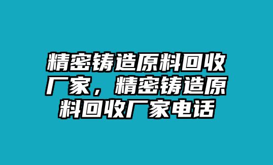 精密鑄造原料回收廠家，精密鑄造原料回收廠家電話