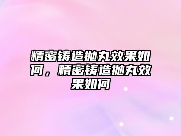 精密鑄造拋丸效果如何，精密鑄造拋丸效果如何