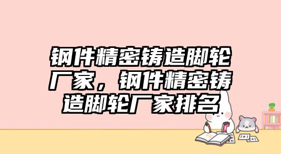 鋼件精密鑄造腳輪廠家，鋼件精密鑄造腳輪廠家排名