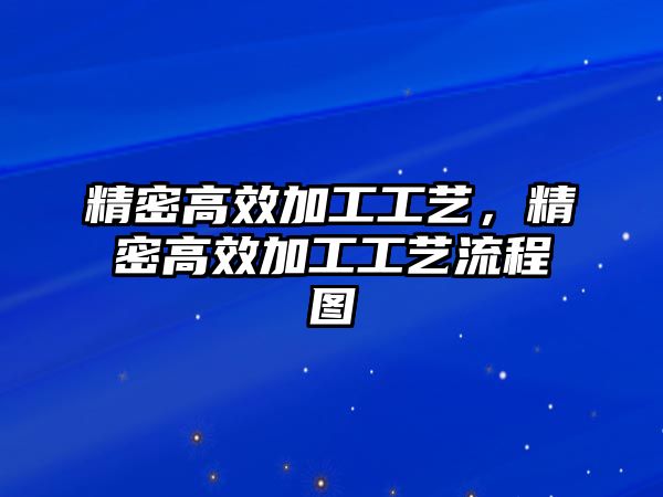 精密高效加工工藝，精密高效加工工藝流程圖