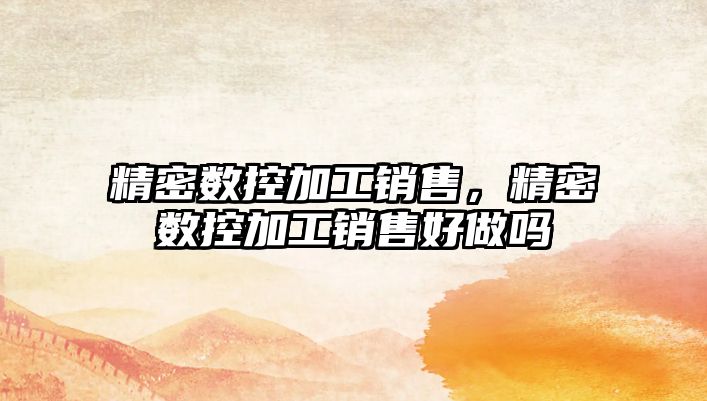 精密數(shù)控加工銷售，精密數(shù)控加工銷售好做嗎