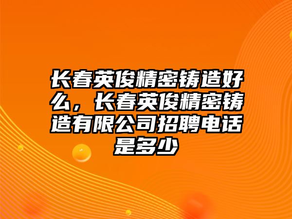 長(zhǎng)春英俊精密鑄造好么，長(zhǎng)春英俊精密鑄造有限公司招聘電話是多少