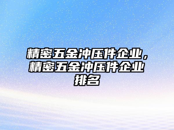 精密五金沖壓件企業(yè)，精密五金沖壓件企業(yè)排名