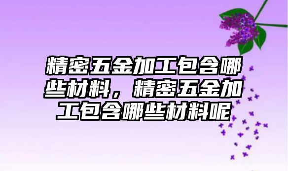 精密五金加工包含哪些材料，精密五金加工包含哪些材料呢