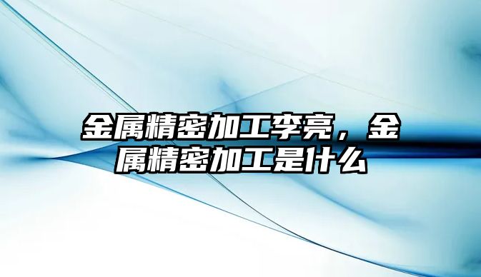 金屬精密加工李亮，金屬精密加工是什么