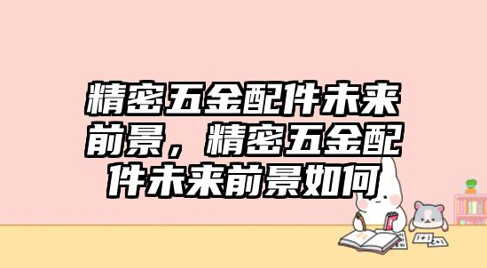 精密五金配件未來前景，精密五金配件未來前景如何