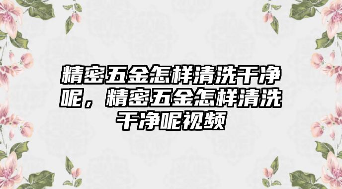 精密五金怎樣清洗干凈呢，精密五金怎樣清洗干凈呢視頻