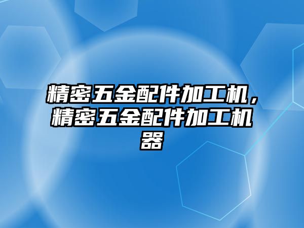 精密五金配件加工機(jī)，精密五金配件加工機(jī)器