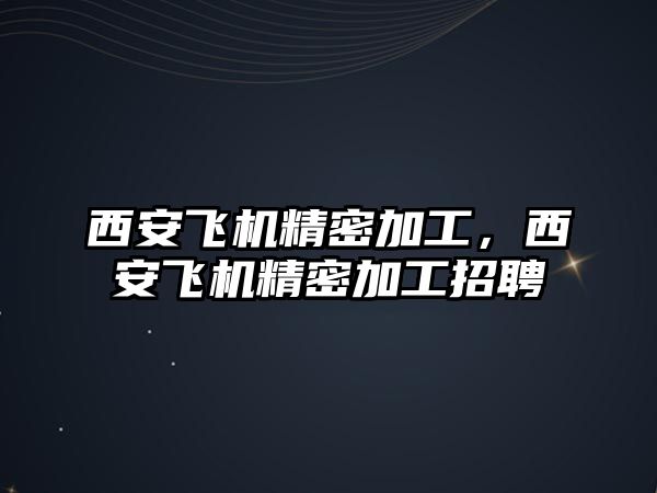 西安飛機精密加工，西安飛機精密加工招聘