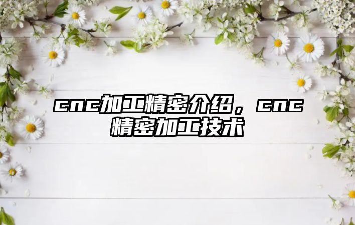 cnc加工精密介紹，cnc精密加工技術(shù)