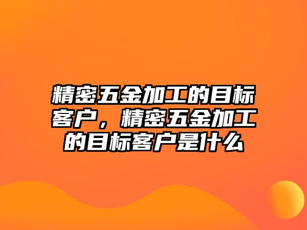 精密五金加工的目標(biāo)客戶，精密五金加工的目標(biāo)客戶是什么