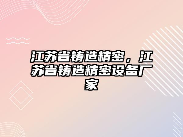 江蘇省鑄造精密，江蘇省鑄造精密設(shè)備廠家