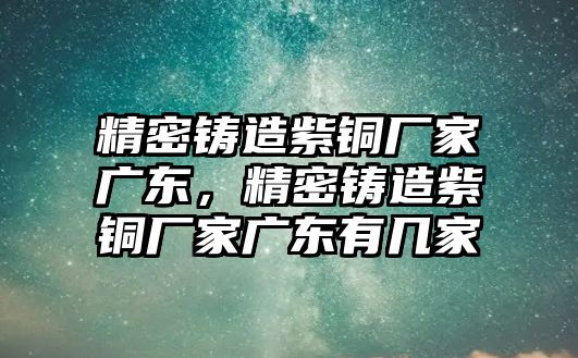 精密鑄造紫銅廠家廣東，精密鑄造紫銅廠家廣東有幾家