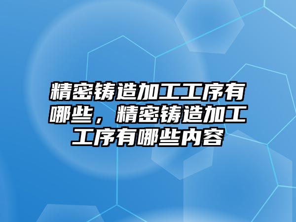 精密鑄造加工工序有哪些，精密鑄造加工工序有哪些內(nèi)容