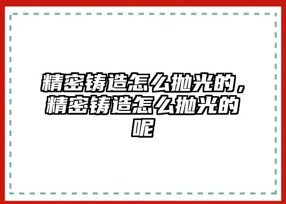 精密鑄造怎么拋光的，精密鑄造怎么拋光的呢