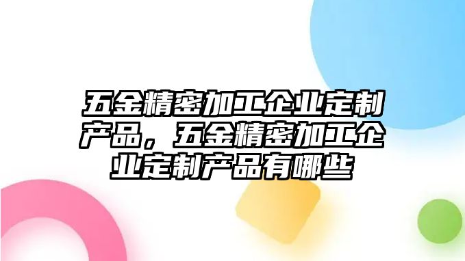 五金精密加工企業(yè)定制產(chǎn)品，五金精密加工企業(yè)定制產(chǎn)品有哪些