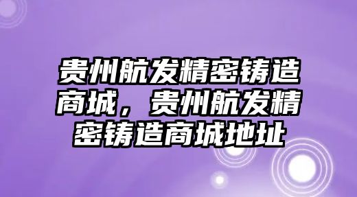 貴州航發(fā)精密鑄造商城，貴州航發(fā)精密鑄造商城地址