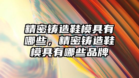 精密鑄造鞋模具有哪些，精密鑄造鞋模具有哪些品牌