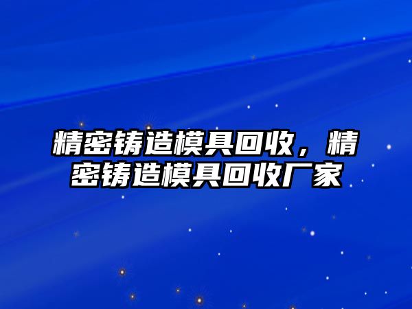 精密鑄造模具回收，精密鑄造模具回收廠家