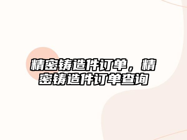 精密鑄造件訂單，精密鑄造件訂單查詢