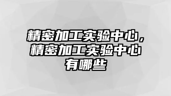 精密加工實驗中心，精密加工實驗中心有哪些