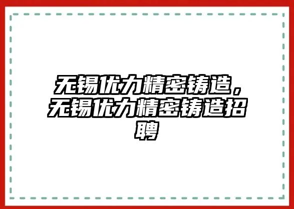 無錫優(yōu)力精密鑄造，無錫優(yōu)力精密鑄造招聘