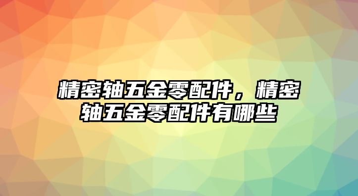 精密軸五金零配件，精密軸五金零配件有哪些