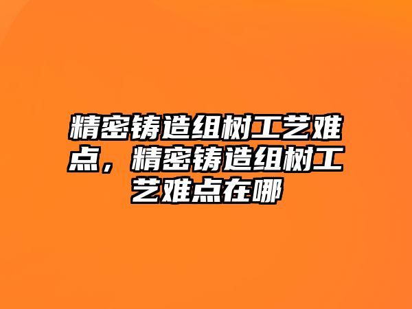 精密鑄造組樹工藝難點(diǎn)，精密鑄造組樹工藝難點(diǎn)在哪