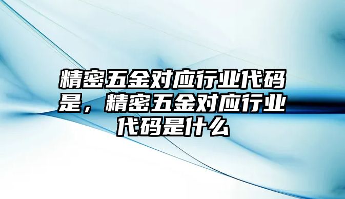 精密五金對應行業(yè)代碼是，精密五金對應行業(yè)代碼是什么