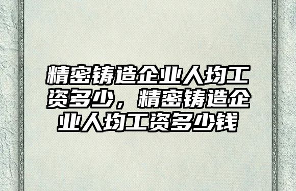 精密鑄造企業(yè)人均工資多少，精密鑄造企業(yè)人均工資多少錢