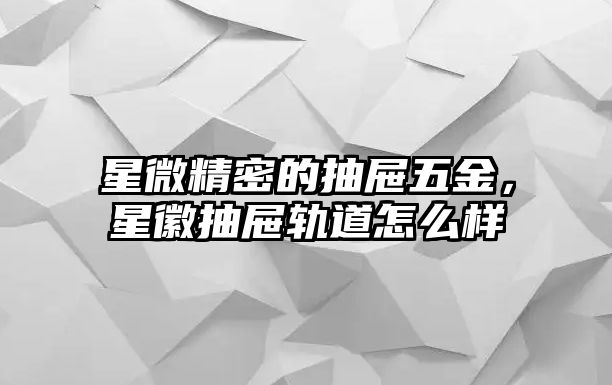 星微精密的抽屜五金，星徽抽屜軌道怎么樣